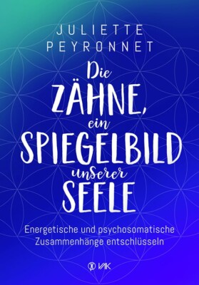Juliette Peyronnet - Die Zähne, ein Spiegelbild unserer Seele. Energetische und psychosomatische Zusammenhänge entschlüsseln.